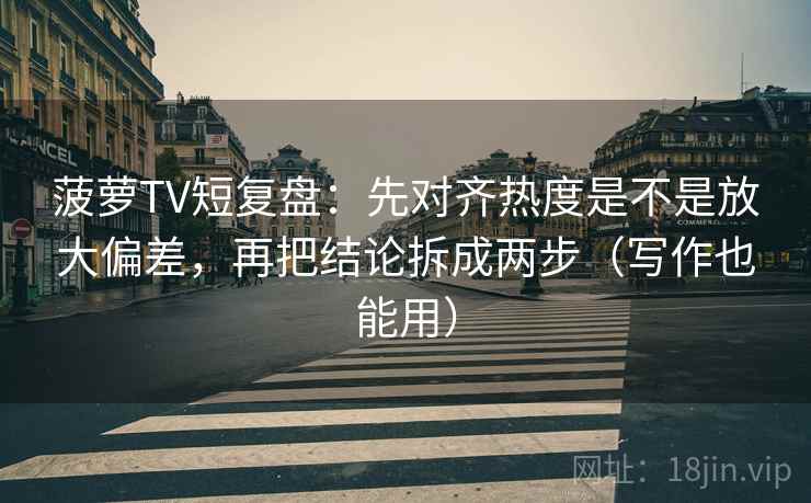 菠萝TV短复盘：先对齐热度是不是放大偏差，再把结论拆成两步（写作也能用）