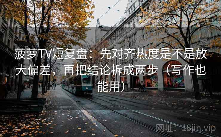菠萝TV短复盘:先对齐热度是不是放大偏差,再把结论拆成两步(写作也能用) 菠萝TV短复盘:先对齐热度是不是放大偏差,再把结论拆成两步(写作也能用)