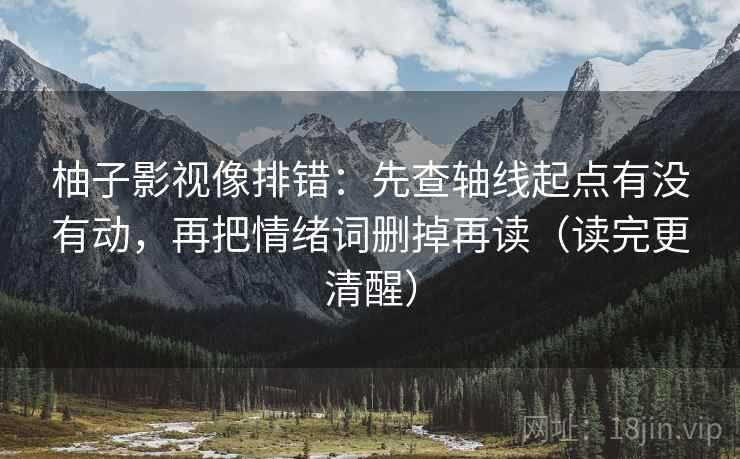 柚子影视像排错:先查轴线起点有没有动,再把情绪词删掉再读(读完更清醒) 柚子影视像排错:先查轴线起点有没有动,再把情绪词删掉再读(读完更清醒)