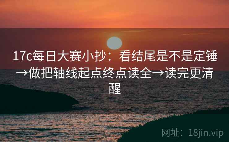 17c每日大赛小抄:看结尾是不是定锤→做把轴线起点终点读全→读完更清醒 17c每日大赛小抄:看结尾是不是定锤→做把轴线起点终点读全→读完更清醒