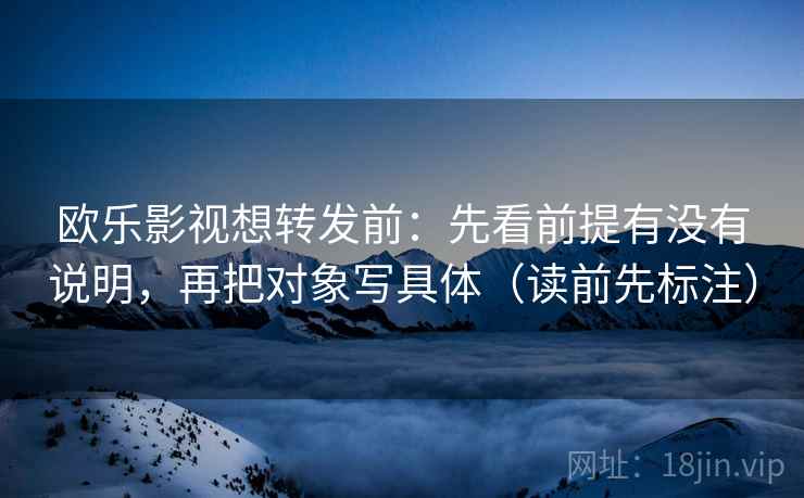 欧乐影视想转发前:先看前提有没有说明,再把对象写具体(读前先标注) 欧乐影视想转发前:先看前提有没有说明,再把对象写具体(读前先标注)