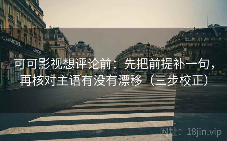 可可影视想评论前：先把前提补一句，再核对主语有没有漂移（三步校正）