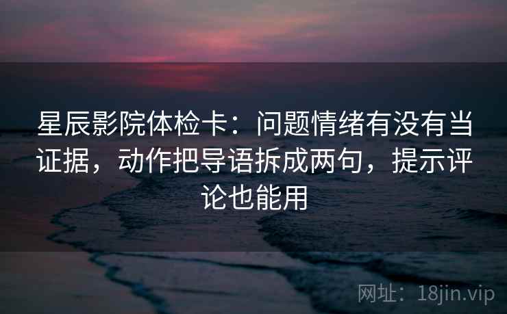 星辰影院体检卡:问题情绪有没有当证据,动作把导语拆成两句,提示评论也能用 星辰影院体检卡:问题情绪有没有当证据,动作把导语拆成两句,提示评论也能用