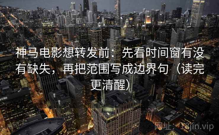 神马电影想转发前:先看时间窗有没有缺失,再把范围写成边界句(读完更清醒) 神马电影想转发前:先看时间窗有没有缺失,再把范围写成边界句(读完更清醒)