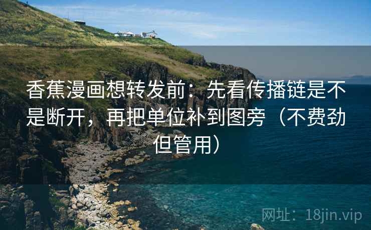 香蕉漫画想转发前：先看传播链是不是断开，再把单位补到图旁（不费劲但管用）