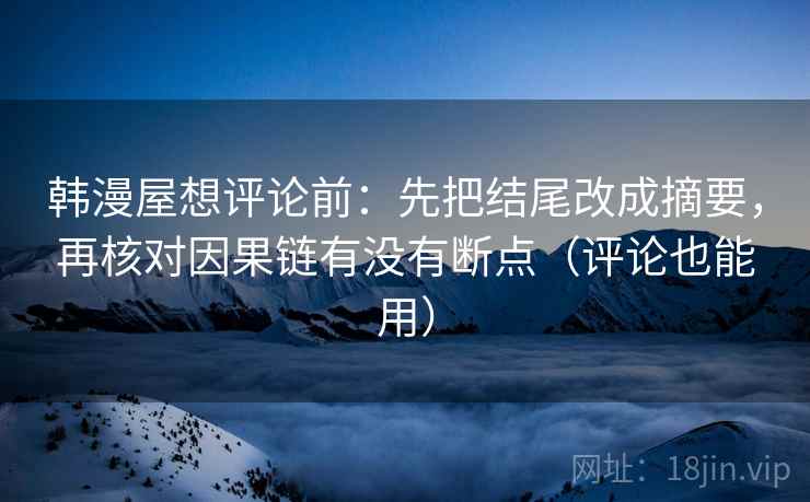 韩漫屋想评论前:先把结尾改成摘要,再核对因果链有没有断点(评论也能用) 韩漫屋想评论前:先把结尾改成摘要,再核对因果链有没有断点(评论也能用)
