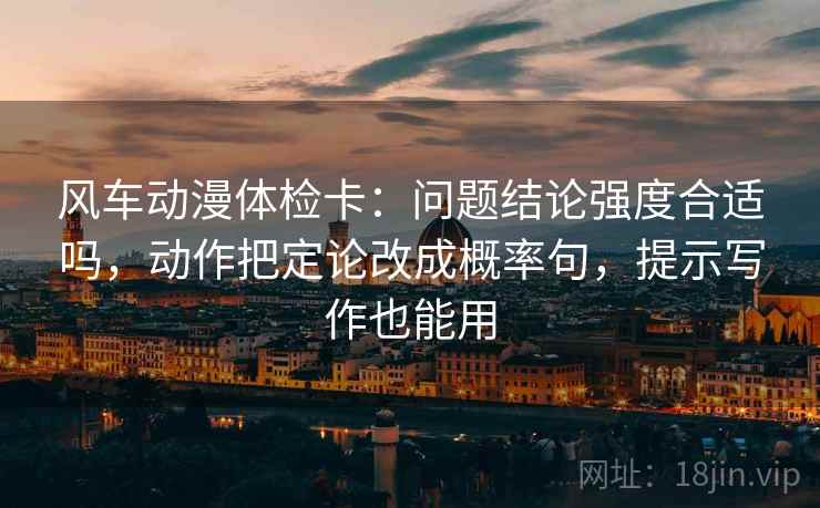 风车动漫体检卡:问题结论强度合适吗,动作把定论改成概率句,提示写作也能用 风车动漫体检卡:问题结论强度合适吗,动作把定论改成概率句,提示写作也能用