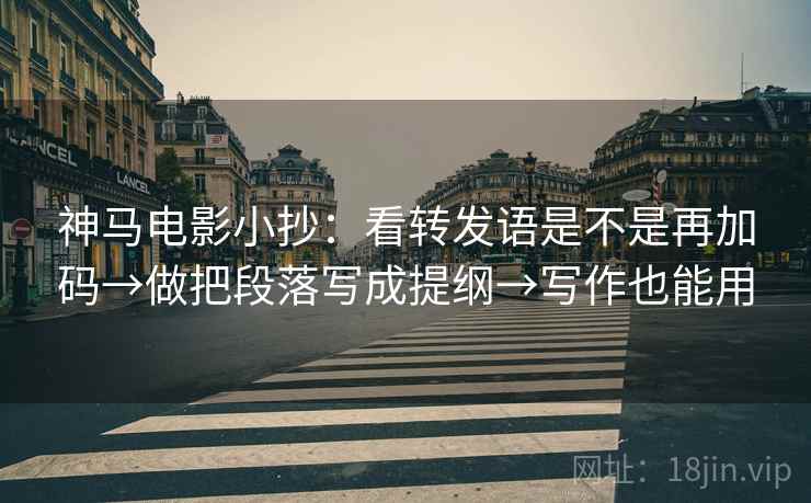 神马电影小抄：看转发语是不是再加码→做把段落写成提纲→写作也能用