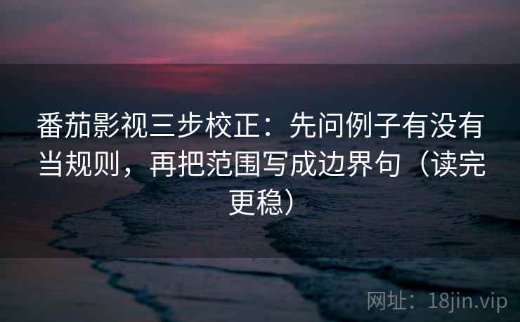 番茄影视三步校正：先问例子有没有当规则，再把范围写成边界句（读完更稳）