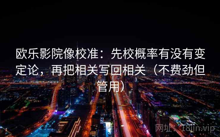 欧乐影院像校准:先校概率有没有变定论,再把相关写回相关(不费劲但管用) 欧乐影院像校准:先校概率有没有变定论,再把相关写回相关(不费劲但管用)