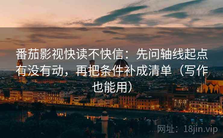 番茄影视快读不快信:先问轴线起点有没有动,再把条件补成清单(写作也能用) 番茄影视快读不快信:先问轴线起点有没有动,再把条件补成清单(写作也能用)