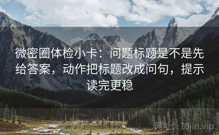 微密圈体检小卡:问题标题是不是先给答案,动作把标题改成问句,提示读完更稳 微密圈体检小卡:问题标题是不是先给答案,动作把标题改成问句,提示读完更稳