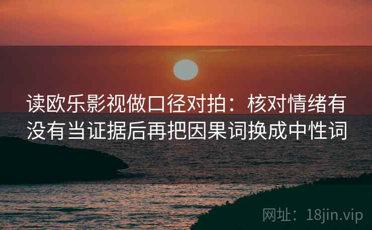 读欧乐影视做口径对拍：核对情绪有没有当证据后再把因果词换成中性词