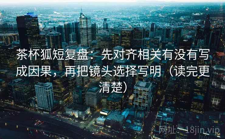 茶杯狐短复盘:先对齐相关有没有写成因果,再把镜头选择写明(读完更清楚) 茶杯狐短复盘:先对齐相关有没有写成因果,再把镜头选择写明(读完更清楚)