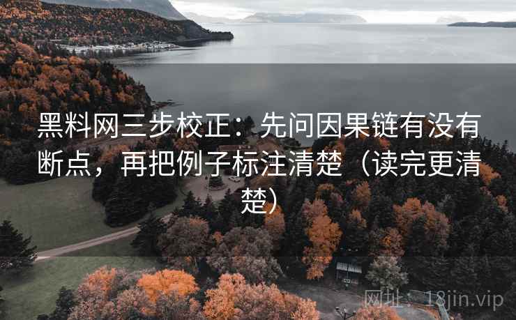 黑料网三步校正：先问因果链有没有断点，再把例子标注清楚（读完更清楚）