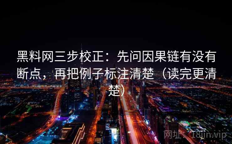 黑料网三步校正:先问因果链有没有断点,再把例子标注清楚(读完更清楚) 黑料网三步校正:先问因果链有没有断点,再把例子标注清楚(读完更清楚)