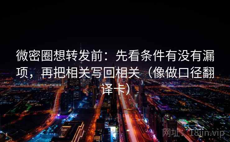 微密圈想转发前:先看条件有没有漏项,再把相关写回相关(像做口径翻译卡) 微密圈想转发前:先看条件有没有漏项,再把相关写回相关(像做口径翻译卡)