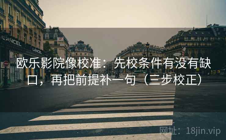 欧乐影院像校准：先校条件有没有缺口，再把前提补一句（三步校正）