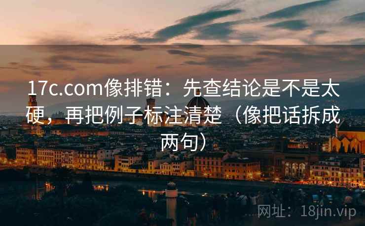 17c.com像排错:先查结论是不是太硬,再把例子标注清楚(像把话拆成两句) 17c.com像排错:先查结论是不是太硬,再把例子标注清楚(像把话拆成两句)