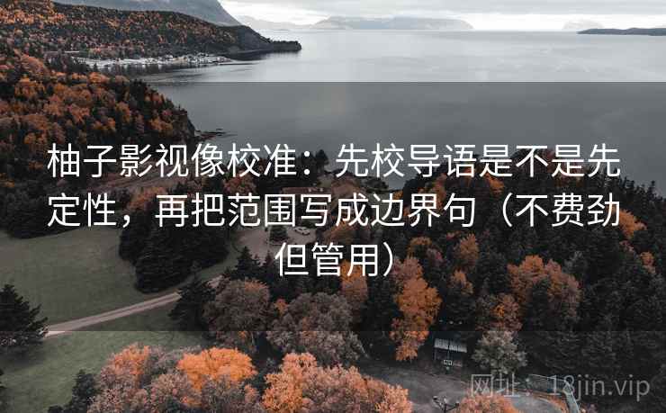 柚子影视像校准:先校导语是不是先定性,再把范围写成边界句(不费劲但管用) 柚子影视像校准:先校导语是不是先定性,再把范围写成边界句(不费劲但管用)