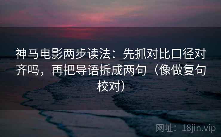 神马电影两步读法：先抓对比口径对齐吗，再把导语拆成两句（像做复句校对）