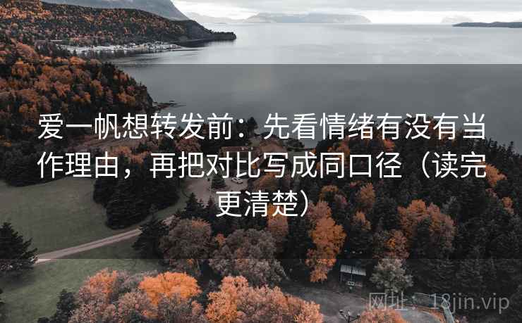 爱一帆想转发前:先看情绪有没有当作理由,再把对比写成同口径(读完更清楚) 爱一帆想转发前:先看情绪有没有当作理由,再把对比写成同口径(读完更清楚)