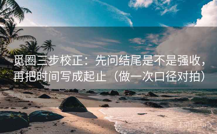 觅圈三步校正:先问结尾是不是强收,再把时间写成起止(做一次口径对拍) 觅圈三步校正:先问结尾是不是强收,再把时间写成起止(做一次口径对拍)