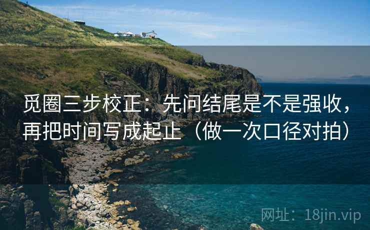 觅圈三步校正：先问结尾是不是强收，再把时间写成起止（做一次口径对拍）