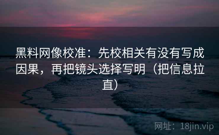 黑料网像校准:先校相关有没有写成因果,再把镜头选择写明(把信息拉直) 黑料网像校准:先校相关有没有写成因果,再把镜头选择写明(把信息拉直)