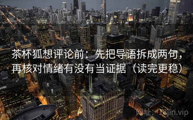 茶杯狐想评论前:先把导语拆成两句,再核对情绪有没有当证据(读完更稳) 茶杯狐想评论前:先把导语拆成两句,再核对情绪有没有当证据(读完更稳)