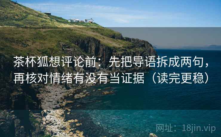 茶杯狐想评论前：先把导语拆成两句，再核对情绪有没有当证据（读完更稳）