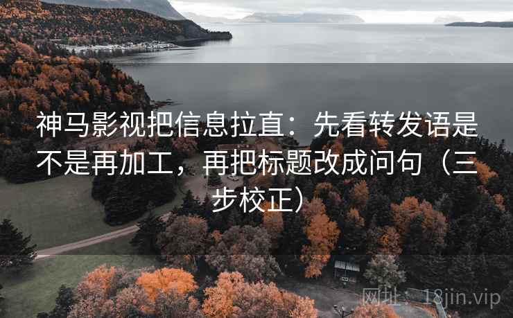 神马影视把信息拉直：先看转发语是不是再加工，再把标题改成问句（三步校正）