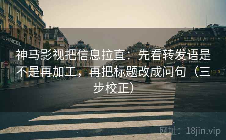 神马影视把信息拉直:先看转发语是不是再加工,再把标题改成问句(三步校正) 神马影视把信息拉直:先看转发语是不是再加工,再把标题改成问句(三步校正)