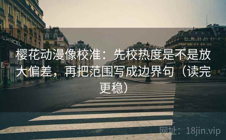 樱花动漫像校准:先校热度是不是放大偏差,再把范围写成边界句(读完更稳) 樱花动漫像校准:先校热度是不是放大偏差,再把范围写成边界句(读完更稳)