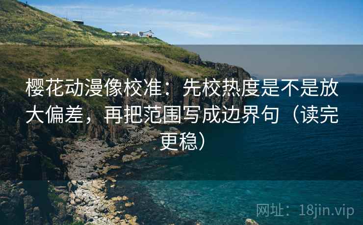 樱花动漫像校准：先校热度是不是放大偏差，再把范围写成边界句（读完更稳）