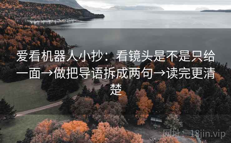 爱看机器人小抄：看镜头是不是只给一面→做把导语拆成两句→读完更清楚