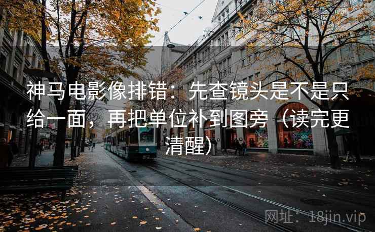 神马电影像排错:先查镜头是不是只给一面,再把单位补到图旁(读完更清醒) 神马电影像排错:先查镜头是不是只给一面,再把单位补到图旁(读完更清醒)