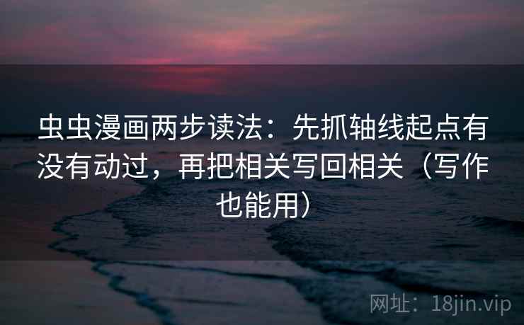 虫虫漫画两步读法:先抓轴线起点有没有动过,再把相关写回相关(写作也能用) 虫虫漫画两步读法:先抓轴线起点有没有动过,再把相关写回相关(写作也能用)
