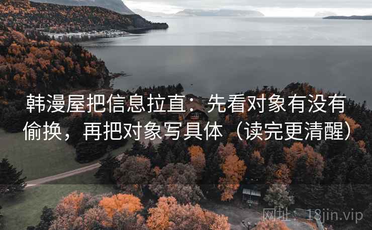 韩漫屋把信息拉直:先看对象有没有偷换,再把对象写具体(读完更清醒) 韩漫屋把信息拉直:先看对象有没有偷换,再把对象写具体(读完更清醒)