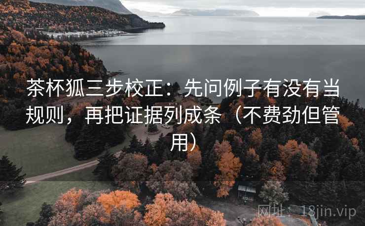 茶杯狐三步校正:先问例子有没有当规则,再把证据列成条(不费劲但管用) 茶杯狐三步校正:先问例子有没有当规则,再把证据列成条(不费劲但管用)