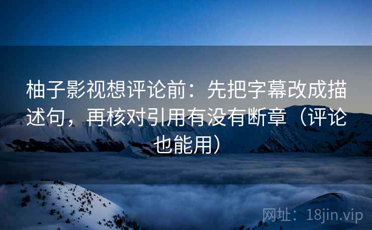 柚子影视想评论前:先把字幕改成描述句,再核对引用有没有断章(评论也能用) 柚子影视想评论前:先把字幕改成描述句,再核对引用有没有断章(评论也能用)