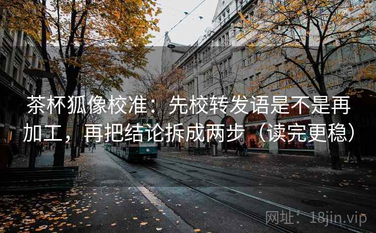 茶杯狐像校准:先校转发语是不是再加工,再把结论拆成两步(读完更稳) 茶杯狐像校准:先校转发语是不是再加工,再把结论拆成两步(读完更稳)