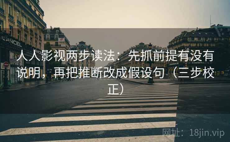 人人影视两步读法：先抓前提有没有说明，再把推断改成假设句（三步校正）
