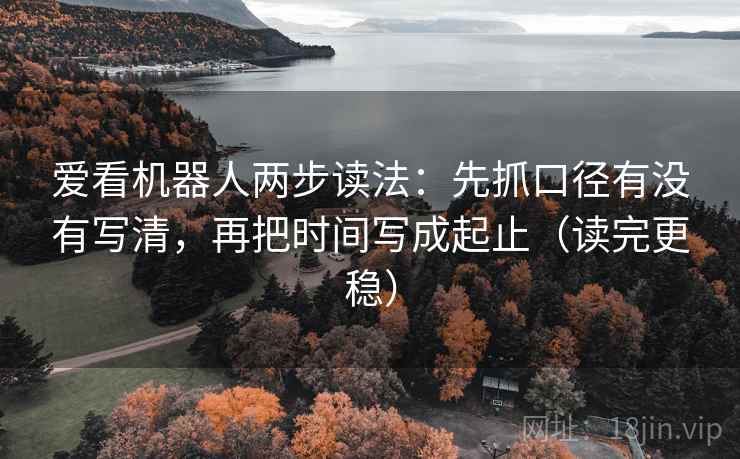 爱看机器人两步读法:先抓口径有没有写清,再把时间写成起止(读完更稳) 爱看机器人两步读法:先抓口径有没有写清,再把时间写成起止(读完更稳)