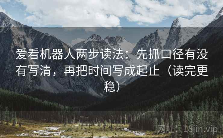 爱看机器人两步读法：先抓口径有没有写清，再把时间写成起止（读完更稳）