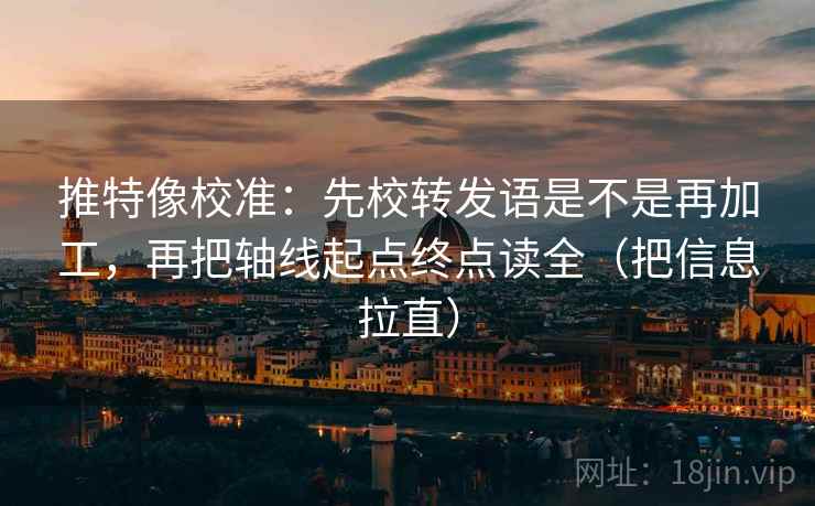 推特像校准:先校转发语是不是再加工,再把轴线起点终点读全(把信息拉直) 推特像校准:先校转发语是不是再加工,再把轴线起点终点读全(把信息拉直)
