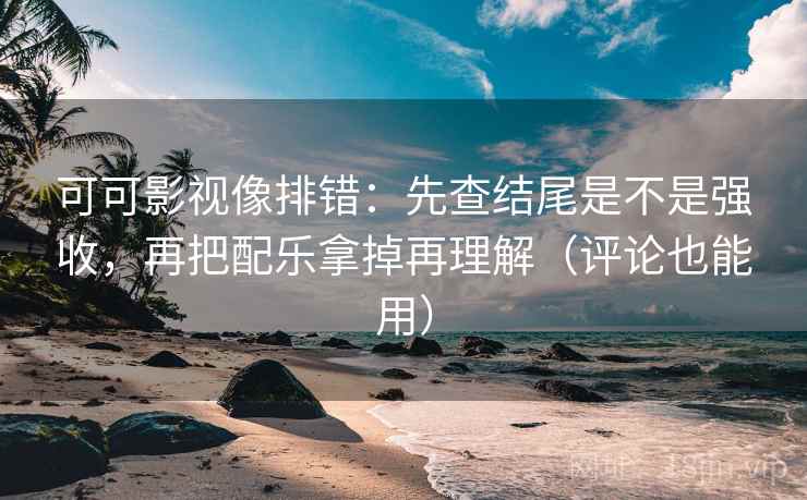 可可影视像排错:先查结尾是不是强收,再把配乐拿掉再理解(评论也能用) 可可影视像排错:先查结尾是不是强收,再把配乐拿掉再理解(评论也能用)