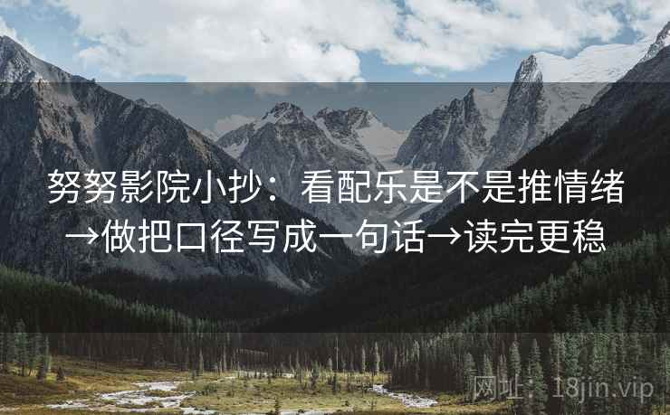 努努影院小抄:看配乐是不是推情绪→做把口径写成一句话→读完更稳 努努影院小抄:看配乐是不是推情绪→做把口径写成一句话→读完更稳