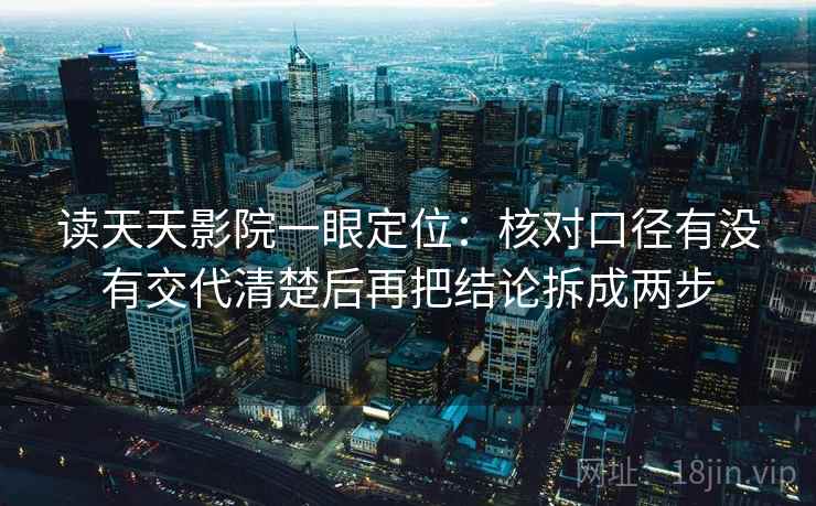 读天天影院一眼定位：核对口径有没有交代清楚后再把结论拆成两步