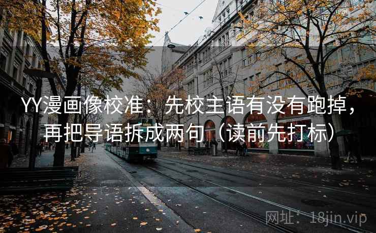 YY漫画像校准:先校主语有没有跑掉,再把导语拆成两句(读前先打标) YY漫画像校准:先校主语有没有跑掉,再把导语拆成两句(读前先打标)